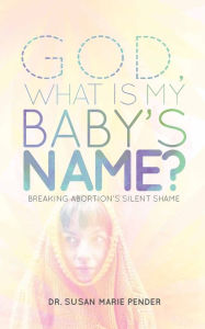 Title: God, What is My Baby's Name?: Breaking Abortion's Silent Shame, Author: Susan Marie Pender