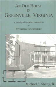 Title: An Old House in Greenville, Virginia: A Study of Human Intention in Vernacular Architecture, Author: Michael S. Shutty Jr.
