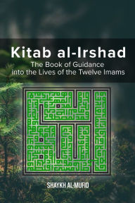 Title: Kitab Al-Irshad: The Book of Guidance into the Lives of the Twelve Imams, Author: Shaykh Al-Mufid