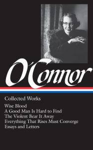 Collected Works: Wise Blood, A Good Man Is Hard to Find, The Violent Bear It Away, Everything That Rises Must Converge, Essays and Letters (Library of America)