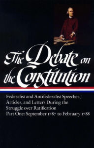 Title: The Debate on the Constitution, Part 1: Federalist and Antifederalist Speeches, Articles, and Letters during the Struggle over Ratification, September 1787 to February 1788, Author: Various