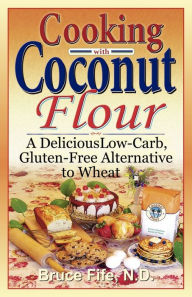 Title: Cooking with Coconut Flour: A Delicious Low-Carb, Gluten-Free Alternative to Wheat, Author: Bruce Fife C.N.