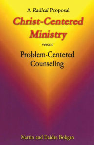 Title: Christ-Centered Ministry versus Problem-Centered Counseling: A Radical Proposal, Author: Deidre Bobgan