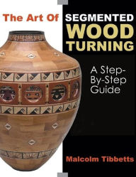 Title: The Art of Segmented Wood Turning: A Step-By-Step Guide, Author: Malcolm Tibbetts