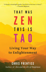 Title: That Was Zen, This Is Tao: Living Your Way to Enlightenment, Author: Chris Prentiss