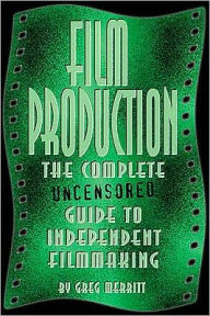 Film Production : The Complete Uncensored Guide to Filmmaking