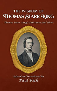 Title: The Wisdom of Thomas Starr King: Thomas Starr King's Substance and Show, Author: Paul Rich