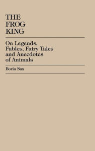 Title: The Frog King: Occidental Fairy Tales, Fables and Anecdotes of Animals, Author: Boria Sax