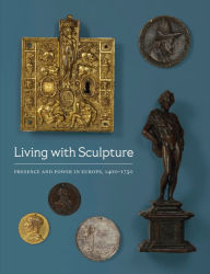 Title: Living with Sculpture: Presence and Power in Europe, 1400-1750, Author: Elizabeth Rice Mattison