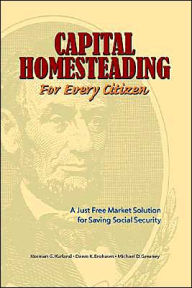 Title: Capital Homesteading for Every Citizen: A Just Free Market Solution for Saving Social Security, Author: Norman G Kurland