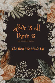 Title: Love Is All There Is: The Rest We Made Up, Author: George Harris