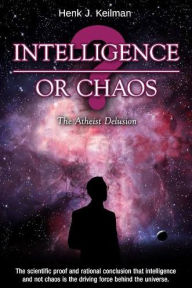 Title: Intelligence or Chaos: The Atheist Delusion, Author: Henk J. Keilman