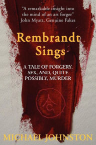 Rembrandt Sings: A Tale of Forgery, Deceit, Sex And, Quite Possibly, Murder