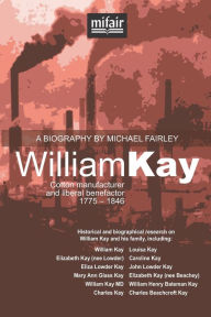 Title: William Kay: Cotton manufacturer and liberal benefactor. 1775 - 1846., Author: Michael Charles Fairley