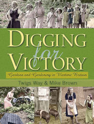 Title: Digging for Victory: Gardens and Gardening in Wartime Britain, Author: Mike Brown