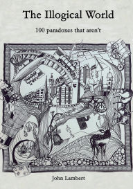 Title: The Illogical World: 100 paradoxes that aren't, Author: John Lambert
