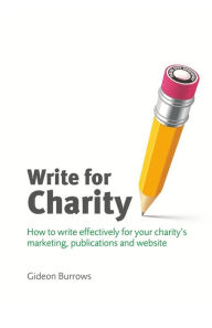 Title: Write for Charity: How to Write Effectively for Your Charity's Marketing, Publications and Website, Author: Gideon Burrows