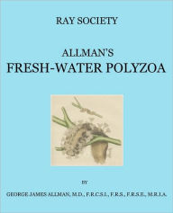 Title: A Monograph of the Fresh-Water Polyzoa, Including All the Known Species, Both British and Foreign, Author: George James Allman