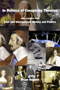 Title: In Defence of Conspiracy Theories: with examples from Irish and International History and Politics, Author: Brian Nugent B.a