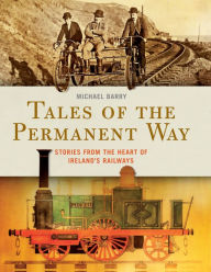 Title: Tales of the Permanent Way: Stories from the Heart of Ireland?s Railways, Author: Michael Barry