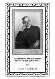 Title: A Complete Parish Priest Peter Green (1871-1961), Author: Frank Sargeant