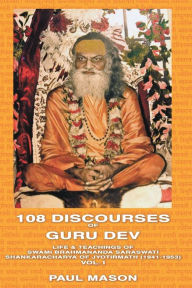 Title: 108 Discourses of Guru Dev: Life & Teachings of Swami Brahmananda Saraswati Shankaracharya of Jyotirmath (1941-1953) Vol. I, Author: Paul Mason MS