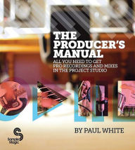 Title: The Producer's Manual: All You Need to Get Pro Recordings and Mixes in the Project Studio, Author: Paul White