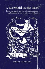 Title: A Mermaid in the Bath: Love, mermaids and altered consciousness: a philosophical novel with some jokes, Author: Milton Marmalade