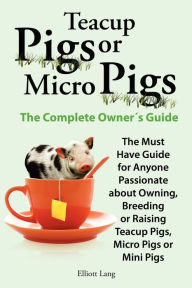 Teacup Pigs And Micro Pigs, The Complete Owner's Guide