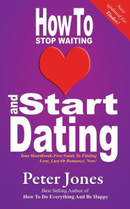 Title: How To Stop Waiting And Start Dating: Your Heartbreak-Free Guide To Finding Love, Lust Or Romance NOW!, Author: Peter Jones