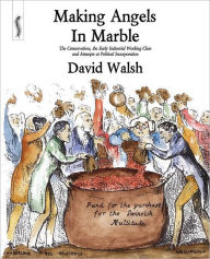 Title: Making Angels in Marble: The Conservatives, the Early Industrial Working Class and Attempts at Political Incorporation, Author: David Walsh