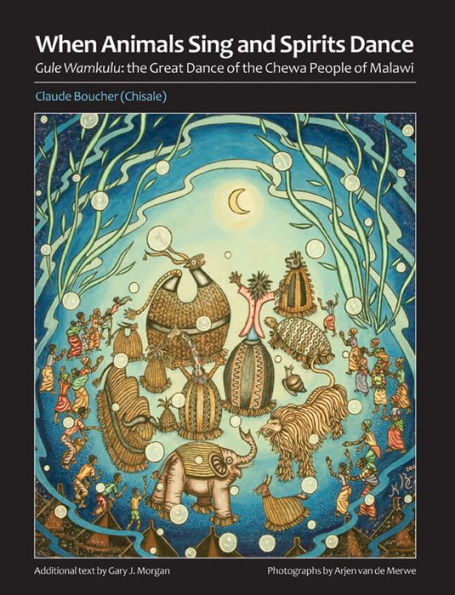 When Animals Sing and Spirits Dance: Gule Wamkulu: the Great Dance of the Chewa People of Malawi