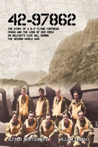 Title: 42-97862 - The Story of a B-17 Flying Fortress crash and the loss of her crew on Belfast's Cave Hill during the Second World War, Author: William Lindsay