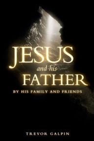 Title: Jesus and his Father: By his family and friends, Author: Trevor Galpin