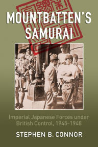 Title: Mountbatten's Samurai: Imperial Japanese Army and Navy Forces under British Control in Southeast Asia, 1945-1948, Author: Stephen B Connor