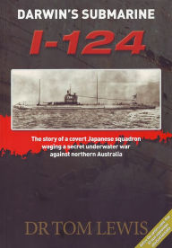 Title: Darwin's Submarine I-124: The Story of a Covert Japanese Squadron Waging a Secret Underwater War Against Northern Australia, Author: Tom Lewis OAM