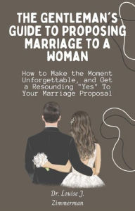 Title: The Gentleman's Guide to Proposing Marriage to a Woman: How to Make the Moment Unforgettable, and Get a Resounding 