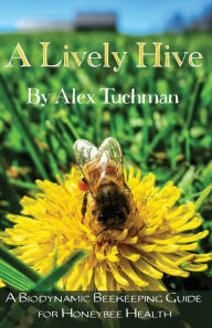 Title: A Lively Hive, A Biodynamic Beekeeping Guide for Honeybee Health: A Biodynamic Beekeeping Guide for Honeybee Health, Author: Alex Tuchman