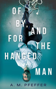 Title: OF, BY, AND FOR THE HANGED MAN: A Preeminent Philosophy for Our Complex Modern World, Author: A.M. PFEFFER