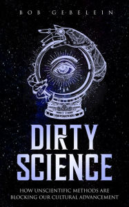 Title: Dirty Science: How Unscientific Methods Are Blocking Our Cultural Advancement, Author: Bob Gebelein