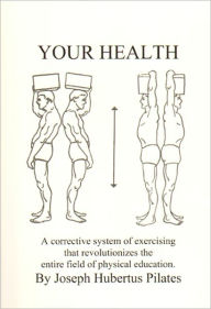 Title: Your Health: A Corrective System of Exercising that Revolutionizes the Entire Field of Physical Education, Author: Joseph H. Pilates