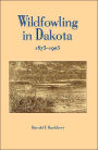 Wildfowling in Dakota 1873-1903: Old-Time Duck and Goose Shooting on the Dakota Prairies