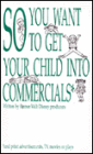 So You Want to Get Your Child into Commercials: And Print Advertisements, TV, Movies or Plays