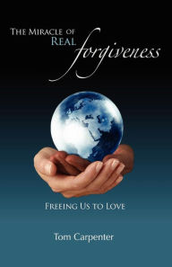 Title: The Miracle of Real Forgiveness: Freeing Us To Love, Author: Tom Carpenter