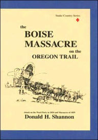 Title: Boise Massacre on the Oregon Trail: Attack on the Ward Party in 1854 and Massacres Of 1859, Author: Donald H Shannon