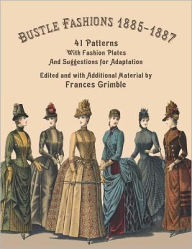 Title: Bustle Fashions 1885-1887: 41 Patterns with Fashion Plates and Suggestions for Adaptation, Author: Frances Grimble