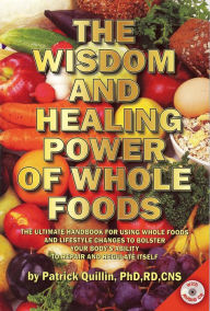 Title: The Wisdom and Healing Power of Whole Foods: The Ultimate Handbook for Using Whole Foods and Lifestyle Changes to Bolster Your Body's Ability to Repair and Regulate Itself, Author: Patrick Quillin