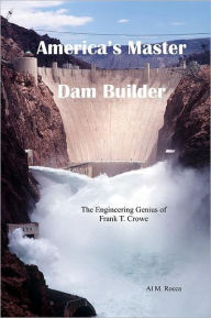 Title: America's Master Dam Builder: The Engineering Genius of Frank T. Crowe, Author: Al M Rocca