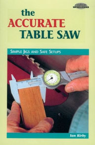Title: The Accurate Table Saw: Simple Jigs and Safe Setups, Author: Ian J Kirby