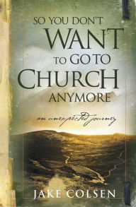 Title: So You Don't Want to Go to Church Anymore: An Unexpected Journey, Author: Wayne Jacobsen